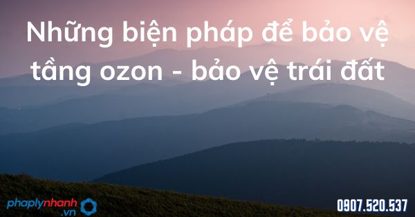 Những biện pháp để bảo vệ tầng ozon - bảo vệ trái đất 1 Những biện pháp để bảo vệ tầng ozon - bảo vệ trái đất - tư vấn hỗ trợ pháp lý nhanh