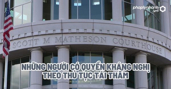 Những người có quyền kháng nghị theo thủ tục tái thẩm - Tư vấn, hỗ trợ pháp lý nhanh