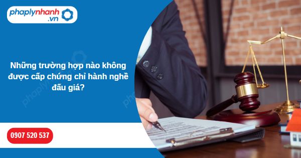 Những trường hợp nào không được cấp chứng chỉ hành nghề đấu giá-Hỗ trợ, tư vấn pháp lý nhanh