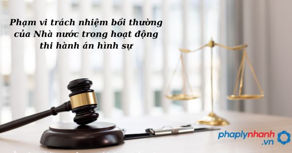 Phạm vi trách nhiệm bồi thường của Nhà nước trong hoạt động thi hành án hình sự như thế nào? 1 Phạm vi trách nhiệm bồi thường của Nhà nước trong hoạt động thi hành án hình sự - hỗ trợ, tư vấn pháp lý nhanh