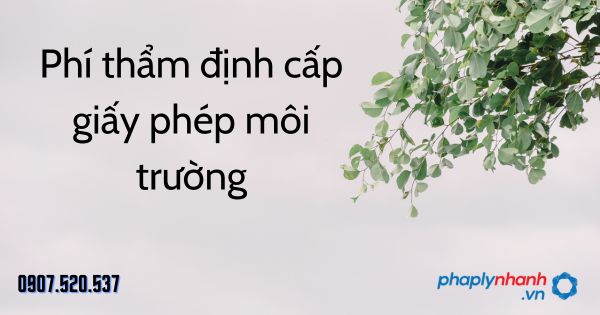 Phí thẩm định cấp giấy phép môi trường theo Luật bảo vệ môi trường 2020 1 Phí thẩm định cấp giấy phép môi trường - tư vấn hỗ trợ pháp lý nhanh