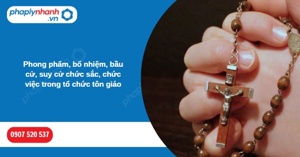 Phong phẩm, bổ nhiệm, bầu cử, suy cử chức sắc, chức việc trong tổ chức tôn giáo 1 Phong phẩm, bổ nhiệm, bầu cử, suy cử chức sắc, chức việc trong tổ chức tôn giáo-Hỗ trợ, tư vấn pháp lý nhanh