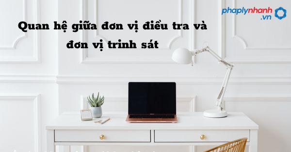 Quan hệ giữa đơn vị điều tra và đơn vị trinh sát trong tổ chức cơ quan điều tra hình sự? 1 Quan hệ giữa đơn vị điều tra và đơn vị trinh sát - hỗ trợ, tư vấn pháp lý nhanh