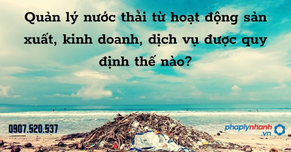 Quản lý nước thải từ hoạt động sản xuất, kinh doanh, dịch vụ được quy định thế nào? 7 Quản lý nước thải từ hoạt động sản xuất, kinh doanh, dịch vụ - tư vấn hỗ trợ pháp lý nhanh