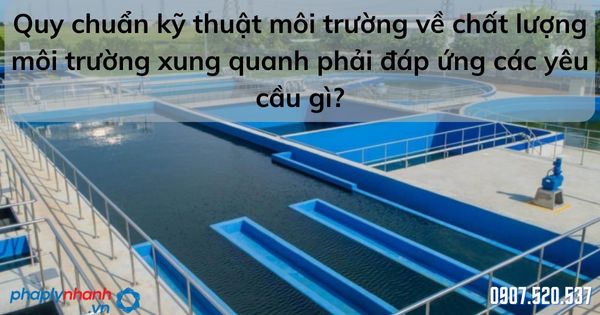 Quy chuẩn kỹ thuật môi trường về chất lượng môi trường xung quanh phải đáp ứng các yêu cầu gì? 1 Quy chuẩn kỹ thuật môi trường về chất lượng môi trường xung quanh phải đáp ứng các yêu cầu gì - tư vấn hỗ trợ pháp lý nhanh