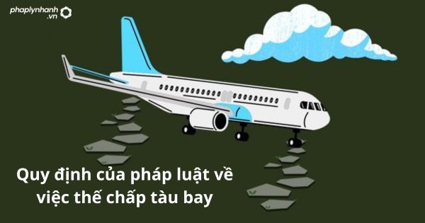 Quy định của pháp luật về việc thế chấp tàu bay 7 Quy định của pháp luật về việc thế chấp tàu bay