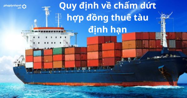 Quy định về chấm dứt hợp đồng thuê tàu định hạn 1 Quy định về chấm dứt hợp đồng thuê tàu định hạn