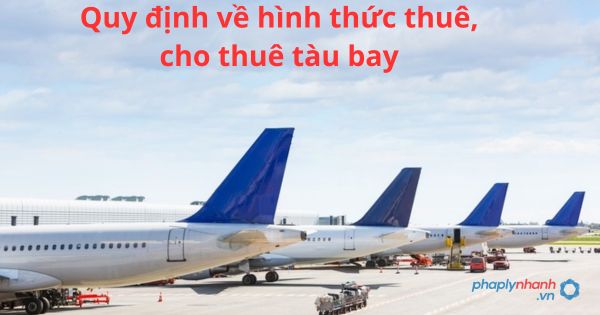 Quy định về hình thức thuê, cho thuê tàu bay 3 Quy định về hình thức thuê, cho thuê tàu bay