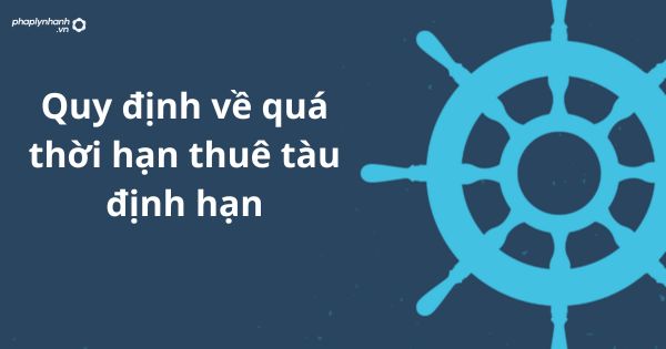 Quy định về quá thời hạn thuê tàu định hạn 1 Quy định về quá thời hạn thuê tàu định hạn