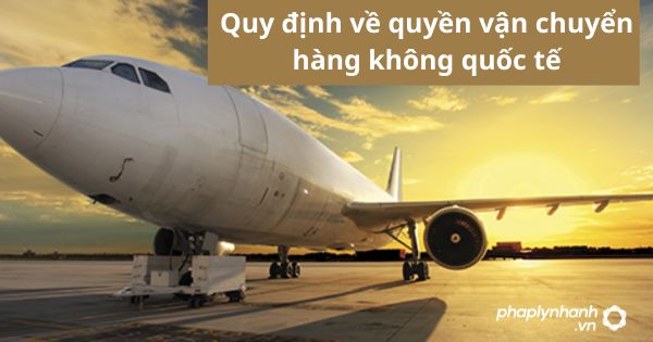 Quy định về quyền vận chuyển hàng không quốc tế 7 Quy định về quyền vận chuyển hàng không quốc tế