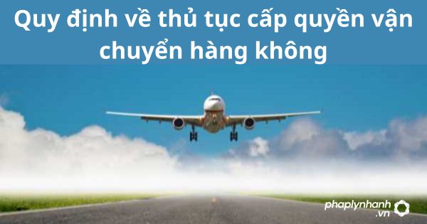 Quy định về thủ tục cấp quyền vận chuyển hàng không 1 Quy định về thủ tục cấp quyền vận chuyển hàng không