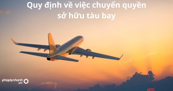Quy định về việc chuyển quyền sở hữu tàu bay 5 Quy định về việc chuyển quyền sở hữu tàu bay