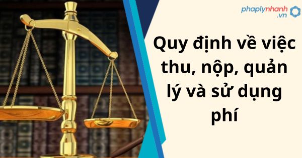 Quy định về việc thu, nộp, quản lý và sử dụng phí 1 Quy định về việc thu, nộp, quản lý và sử dụng phí