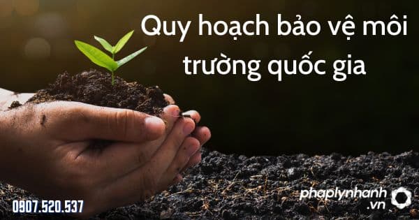 Quy hoạch bảo vệ môi trường quốc gia theo Luật bảo vệ môi trường 2020 1 Quy hoạch bảo vệ môi trường quốc gia - tư vấn hỗ trợ pháp lý nhanh