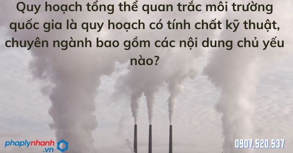 Quy hoạch tổng thể quan trắc môi trường quốc gia là quy hoạch có tính chất kỹ thuật, chuyên ngành bao gồm các nội dung chủ yếu nào? 17 Quy hoạch tổng thể quan trắc môi trường quốc gia là quy hoạch có tính chất kỹ thuật, chuyên ngành bao gồm các nội dung chủ yếu - tư vấn hỗ trợ pháp lý nhanh