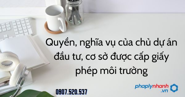 Quyền, nghĩa vụ của chủ dự án đầu tư, cơ sở được cấp giấy phép môi trường 1 Quyền, nghĩa vụ của chủ dự án đầu tư, cơ sở được cấp giấy phép môi trường - tư vấn hỗ trợ pháp lý nhanh
