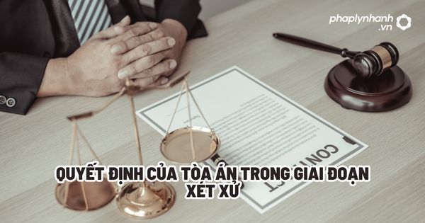 Quyết định của Tòa án trong giai đoạn xét xử? 1 Quyết định của Tòa án trong giai đoạn xét xử - Tư vấn, hỗ trợ pháp lý nhanh