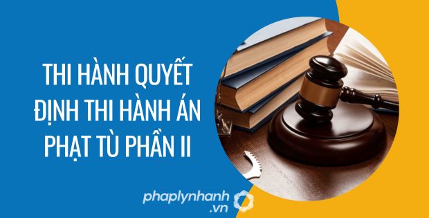 THI HÀNH QUYẾT ĐỊNH THI HÀNH ÁN PHẠT TÙ PHẦN II - Tư vấn hỗ trợ phaplynhanh