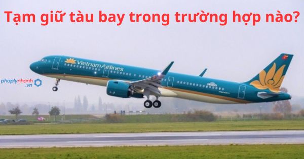 Tạm giữ tàu bay trong trường hợp nào? 15 Tạm giữ tàu bay trong trường hợp nào