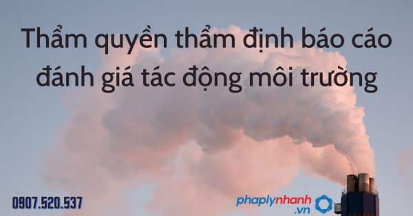 Thẩm quyền thẩm định báo cáo đánh giá tác động môi trường - tư vấn hỗ trợ pháp lý nhanh