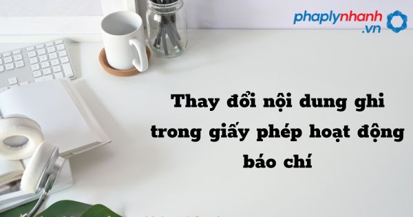 Thay đổi nội dung ghi trong giấy phép hoạt động báo chí - hỗ trợ, tư vấn pháp lý nhanh