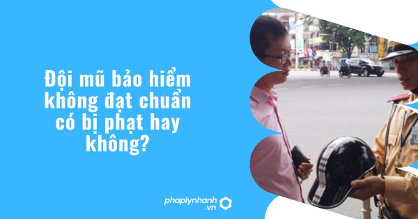Đội mũ bảo hiểm không đạt chuẩn có bị phạt hay không? 1 Đội mũ bảo hiểm không đạt chuẩn có bị phạt hay không?
