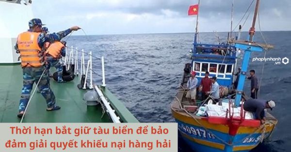 Thời hạn bắt giữ tàu biển để bảo đảm giải quyết khiếu nại hàng hải 1 Thời hạn bắt giữ tàu biển để bảo đảm giải quyết khiếu nại hàng hải