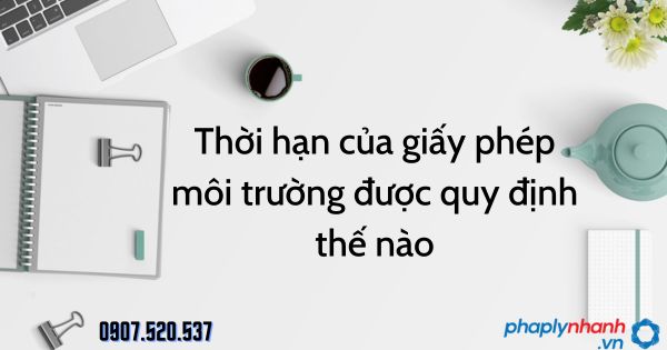 Thời hạn của giấy phép môi trường được quy định thế nào theo Luật bảo vệ môi trường 2020 9 Thời hạn của giấy phép môi trường được quy định thế nào - tư vấn hỗ trợ pháp lý nhanh