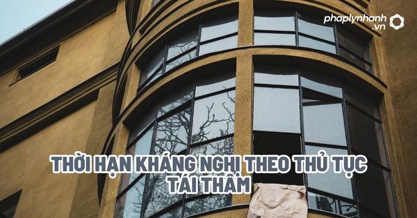 Thời hạn kháng nghị theo thủ tục tái thẩm - Tư vấn, hỗ trợ pháp lý nhanh
