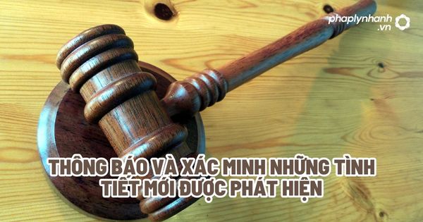 Thông báo và xác minh những tình tiết mới được phát hiện? 1 Thông báo và xác minh những tình tiết mới được phát hiện - Tư vấn, hỗ trợ pháp lý nhanh