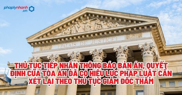 Thủ tục tiếp nhận thông báo bản án, quyết định của tòa án đã có hiệu lực pháp luật cần xét lại theo thủ tục giám đốc thẩm? 1 Thủ tục tiếp nhận thông báo bản án, quyết định của tòa án đã có hiệu lực pháp luật cần xét lại theo thủ tục giám đốc thẩm - Tư vấn, hỗ trợ pháp lý nhanh