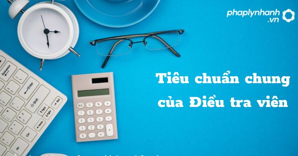 Tiêu chuẩn chung của Điều tra viên trong tổ chức cơ quan điều tra hình sự? 1 Tiêu chuẩn chung của Điều tra viên - hỗ trợ, tư vấn pháp lý nhanh