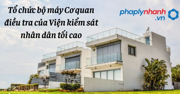 Tổ chức bộ máy Cơ quan điều tra của Viện kiểm sát nhân dân tối cao - hỗ trợ, tư vấn pháp lý nhanh