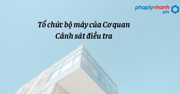 Quy định về tổ chức bộ máy của Cơ quan Cảnh sát điều tra? 1 Tổ chức bộ máy của Cơ quan Cảnh sát điều tra - hỗ trợ, tư vấn phap lý nhanh