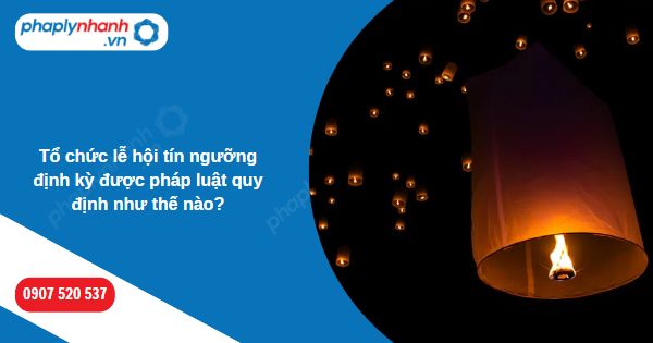 Tổ chức lễ hội tín ngưỡng định kỳ được pháp luật quy định như thế nào? 1 Tổ chức lễ hội tín ngưỡng định kỳ được pháp luật quy định như thế nào-Hỗ trợ, tư vấn pháp lý nhanh