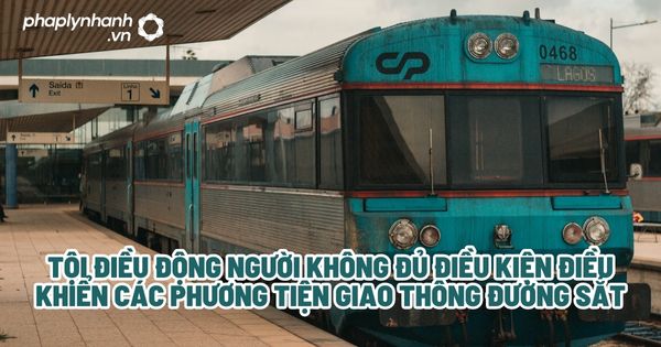 Tội điều động người không đủ điều kiện điều khiển các phương tiện giao thông đường sắt? 1 Tội điều động người không đủ điều kiện điều khiển các phương tiện giao thông đường sắt - Tư vấn, hỗ trợ pháp lý nhanh