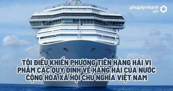 Tội điều khiển phương tiện hàng hải vi phạm các quy định về hàng hải của nước Cộng hòa xã hội chủ nghĩa Việt Nam - Tư vấn, hỗ trợ pháp lý nhanh