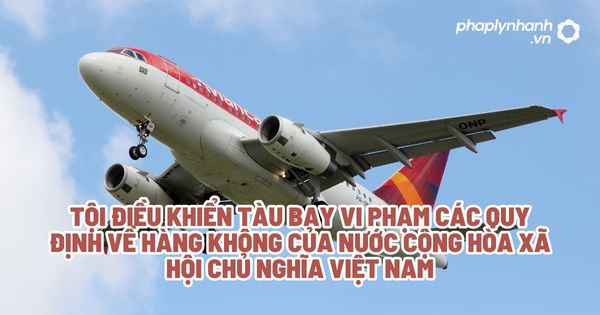 Tội điều khiển tàu bay vi phạm các quy định về hàng không của nước Cộng hòa xã hội chủ nghĩa Việt Nam? 1 Tội điều khiển tàu bay vi phạm các quy định về hàng không của nước Cộng hòa xã hội chủ nghĩa Việt Nam - Tư vấn, hỗ trợ pháp lý nhanh