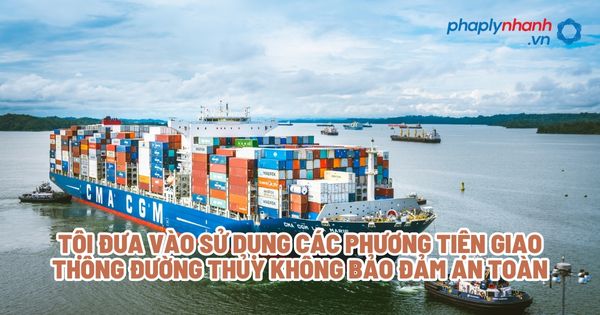 Tội đưa vào sử dụng các phương tiện giao thông đường thủy không bảo đảm an toàn? 1 Tội đưa vào sử dụng các phương tiện giao thông đường thủy không bảo đảm an toàn - Tư vấn, hỗ trợ pháp lý nhanh