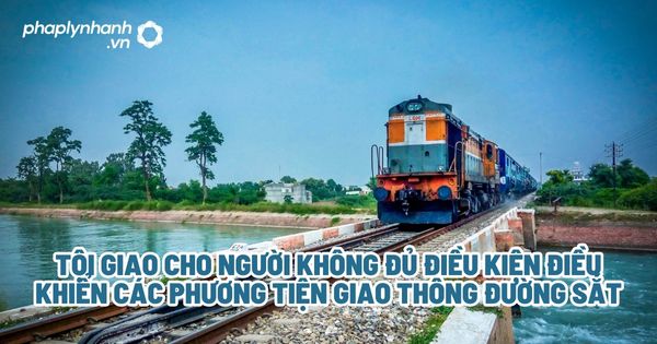 Tội giao cho người không đủ điều kiện điều khiển các phương tiện giao thông đường sắt? 1 Tội giao cho người không đủ điều kiện điều khiển các phương tiện giao thông đường sắt - Tư vấn, hỗ trợ pháp lý nhanh