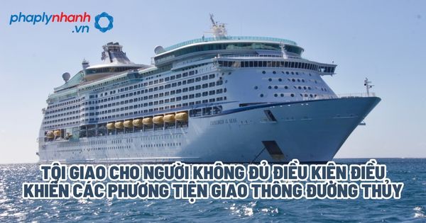 Tội giao cho người không đủ điều kiện điều khiển các phương tiện giao thông đường thủy? 1 Tội giao cho người không đủ điều kiện điều khiển các phương tiện giao thông đường thủy - Tư vấn, hỗ trợ pháp lý nhanh