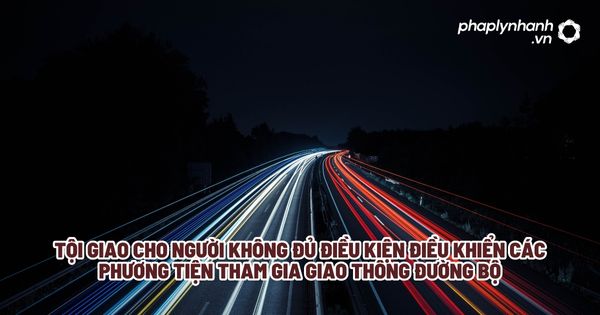 Tội giao cho người không đủ điều kiện điều khiển các phương tiện tham gia giao thông đường bộ? 1 Tội giao cho người không đủ điều kiện điều khiển các phương tiện tham gia giao thông đường bộ - Tư vấn, hỗ trợ pháp lý nhanh