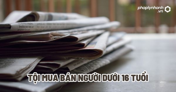 Tội mua bán người dưới 16 tuổi? 1 Tội mua bán người dưới 16 tuổi - Tư vấn, hỗ trợ pháp lý nhanh