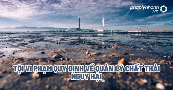 Tội vi phạm quy định về quản lý chất thải nguy hại? 1 Tội vi phạm quy định về quản lý chất thải nguy hại - Tư vấn, hỗ trợ pháp lý nhanh