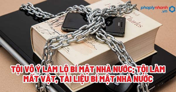 Tội vô ý làm lộ bí mật nhà nước; tội làm mất vật, tài liệu bí mật nhà nước - Tư vấn, hỗ trợ pháp lý nhanh