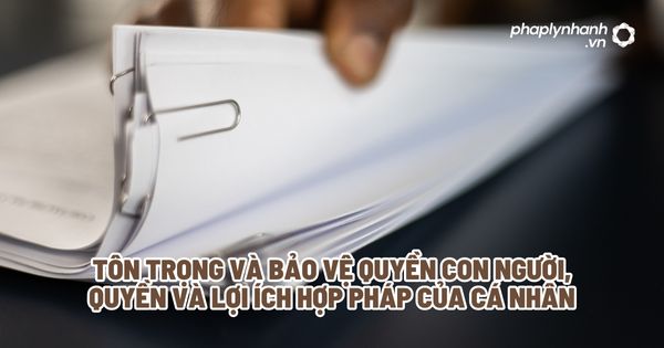 Tôn trọng và bảo vệ quyền con người, quyền và lợi ích hợp pháp của cá nhân? 1 Tôn trọng và bảo vệ quyền con người, quyền và lợi ích hợp pháp của cá nhân - Tư vấn, hỗ trợ pháp lý nhanh