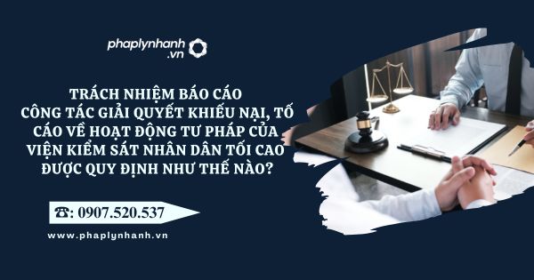Trách nhiệm báo cáo công tác giải quyết khiếu nại, tố cáo về hoạt động tư pháp của Viện kiểm sát nhân dân tối cao được quy định như thế nào? 9 Viện kiểm sát nhân dân - Tư vấn, hỗ trợ pháp lý nhanh