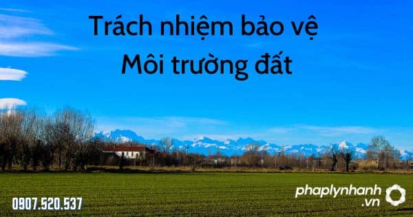 Trách nhiệm bảo vệ môi trường đất theo Luật bảo vệ môi trường 2020 1 Trách nhiệm bảo vệ môi trường đất - tư vấn hỗ trợ pháp lý nhanh