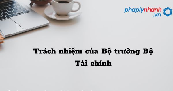 Trách nhiệm của Bộ trưởng Bộ Tài chính như thế nào? 1 Trách nhiệm của Bộ trưởng Bộ Tài chính - hỗ trợ, tư vấn pháp lý nhanh