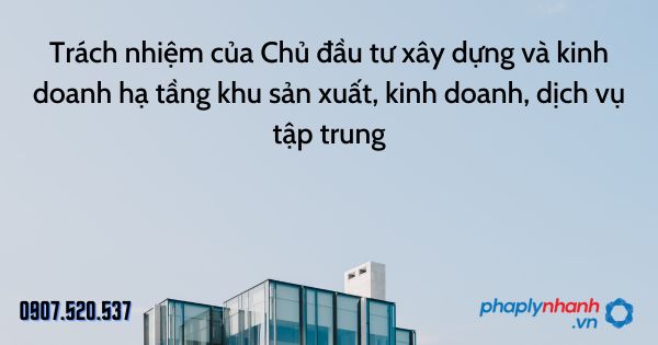 Trách nhiệm của Chủ đầu tư xây dựng và kinh doanh hạ tầng khu sản xuất, kinh doanh, dịch vụ tập trung 13 Trách nhiệm của Chủ đầu tư xây dựng và kinh doanh hạ tầng khu sản xuất, kinh doanh, dịch vụ tập trung - tư vấn hỗ trợ pháp lý nhanh